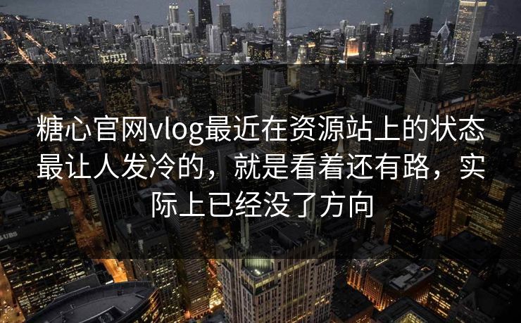 糖心官网vlog最近在资源站上的状态最让人发冷的，就是看着还有路，实际上已经没了方向