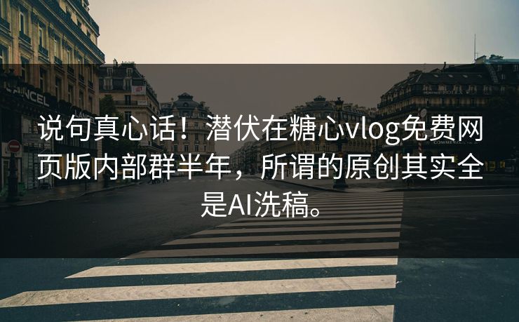 说句真心话！潜伏在糖心vlog免费网页版内部群半年，所谓的原创其实全是AI洗稿。