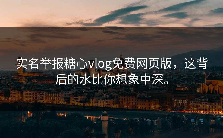 实名举报糖心vlog免费网页版，这背后的水比你想象中深。
