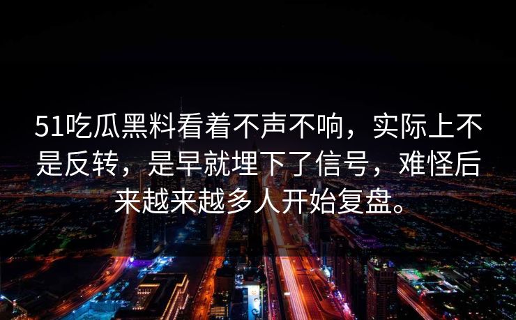 51吃瓜黑料看着不声不响，实际上不是反转，是早就埋下了信号，难怪后来越来越多人开始复盘。