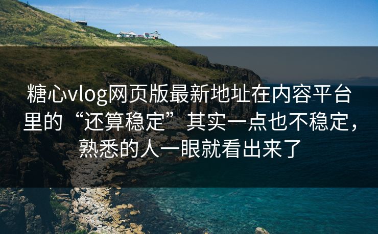 糖心vlog网页版最新地址在内容平台里的“还算稳定”其实一点也不稳定，熟悉的人一眼就看出来了