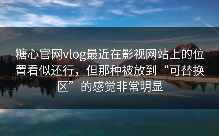 糖心官网vlog最近在影视网站上的位置看似还行，但那种被放到“可替换区”的感觉非常明显