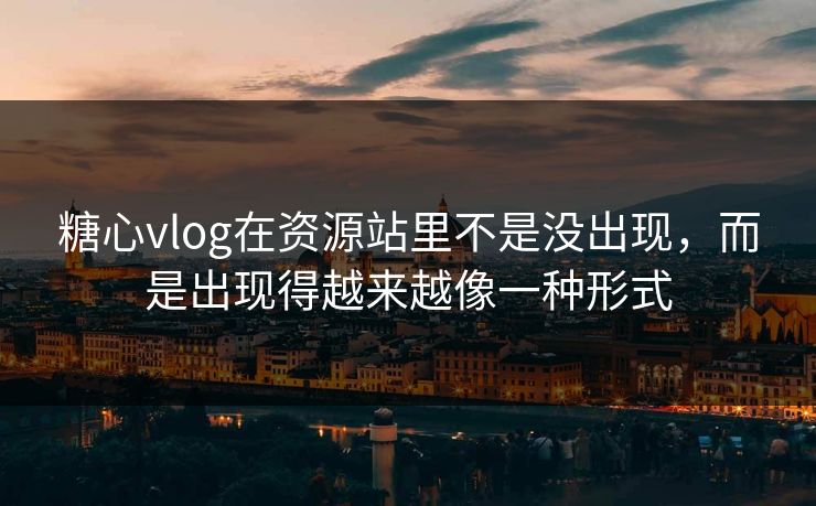 糖心vlog在资源站里不是没出现,而是出现得越来越像一种形式