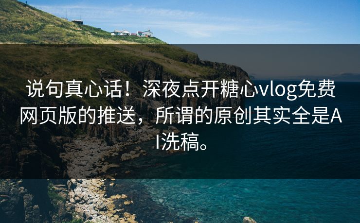 说句真心话！深夜点开糖心vlog免费网页版的推送，所谓的原创其实全是AI洗稿。
