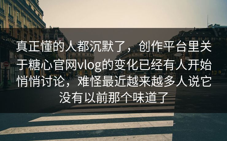 真正懂的人都沉默了，创作平台里关于糖心官网vlog的变化已经有人开始悄悄讨论，难怪最近越来越多人说它没有以前那个味道了