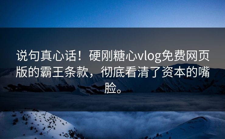 说句真心话!硬刚糖心vlog免费网页版的霸王条款,彻底看清了资本的嘴脸。 说句真心话!硬刚糖心vlog免费网页版的霸王条款,彻底看清了资本的嘴脸。