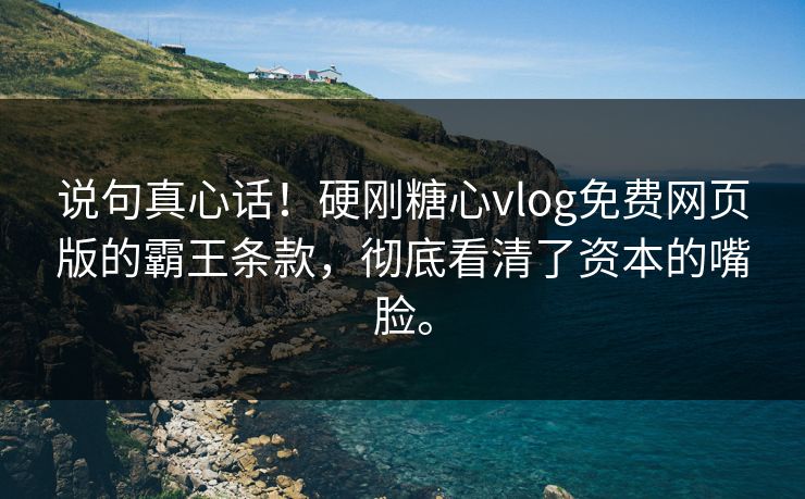 说句真心话！硬刚糖心vlog免费网页版的霸王条款，彻底看清了资本的嘴脸。
