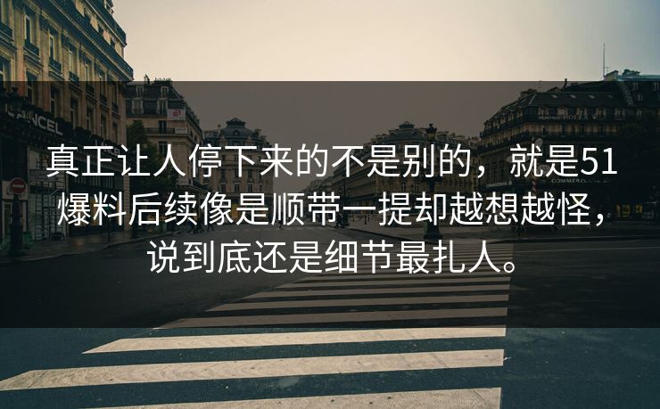 真正让人停下来的不是别的,就是51爆料后续像是顺带一提却越想越怪,说到底还是细节最扎人。 真正让人停下来的不是别的,就是51爆料后续像是顺带一提却越想越怪,说到底还是细节最扎人。