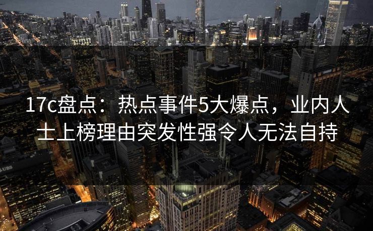 17c盘点:热点事件5大爆点,业内人士上榜理由突发性强令人无法自持
