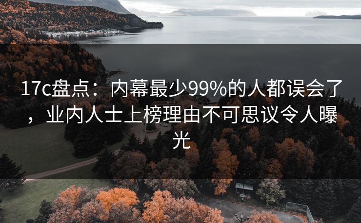 17c盘点:内幕最少99%的人都误会了,业内人士上榜理由不可思议令人曝光