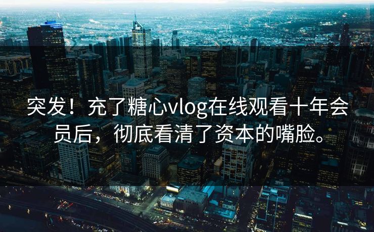 突发!充了糖心vlog在线观看十年会员后,彻底看清了资本的嘴脸。