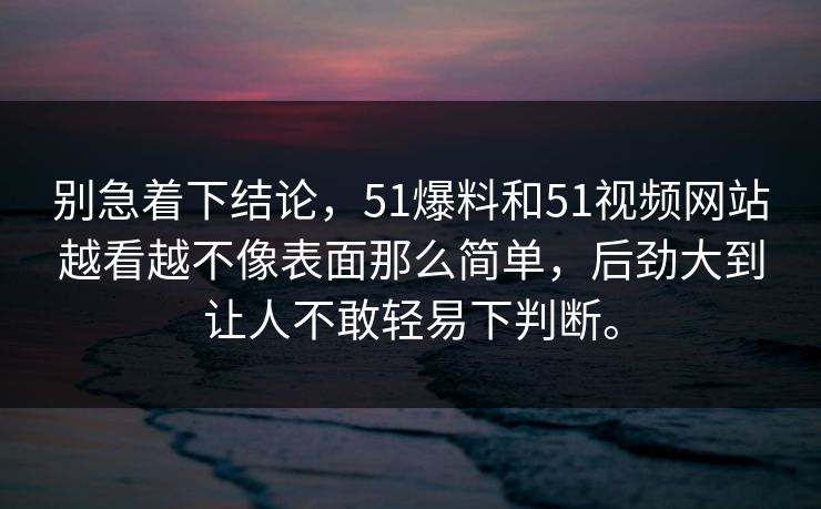 别急着下结论,51爆料和51视频网站越看越不像表面那么简单,后劲大到让人不敢轻易下判断。