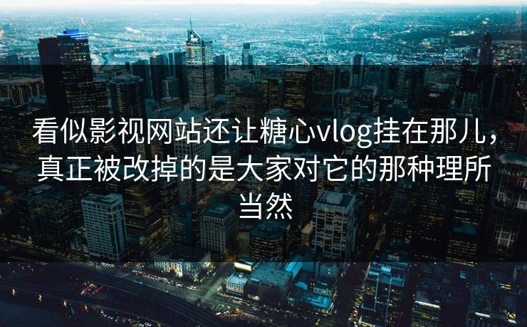 看似影视网站还让糖心vlog挂在那儿,真正被改掉的是大家对它的那种理所当然
