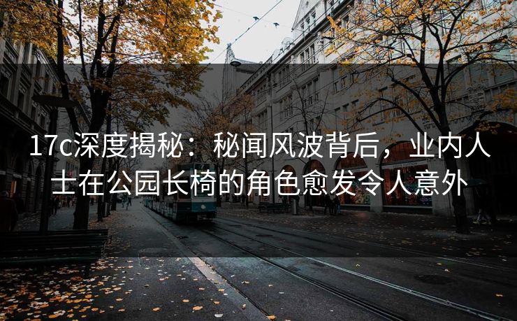17c深度揭秘:秘闻风波背后,业内人士在公园长椅的角色愈发令人意外