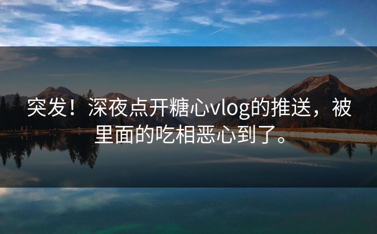 突发!深夜点开糖心vlog的推送,被里面的吃相恶心到了。