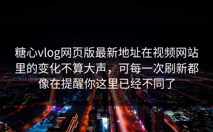 糖心vlog网页版最新地址在视频网站里的变化不算大声,可每一次刷新都像在提醒你这里已经不同了