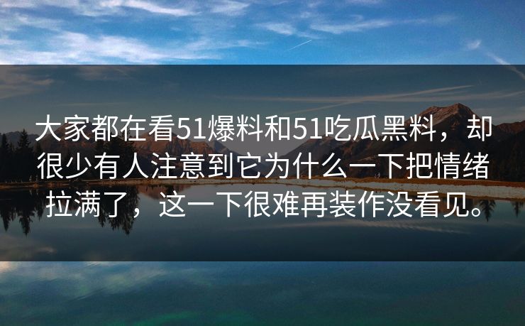 大家都在看51爆料和51吃瓜黑料，却很少有人注意到它为什么一下把情绪拉满了，这一下很难再装作没看见。