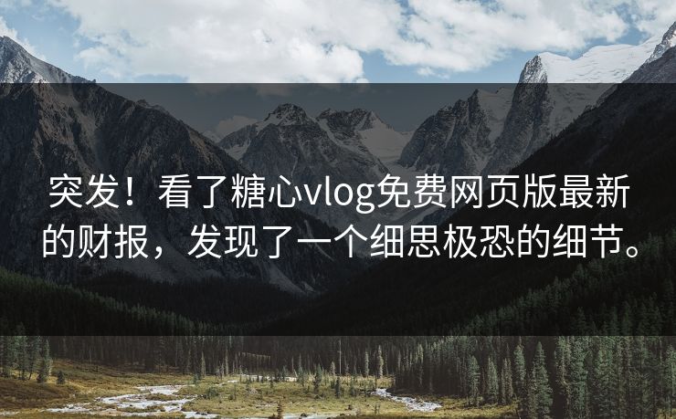 突发！看了糖心vlog免费网页版最新的财报，发现了一个细思极恐的细节。