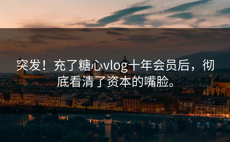 突发!充了糖心vlog十年会员后,彻底看清了资本的嘴脸。