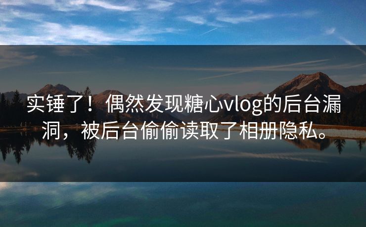 实锤了!偶然发现糖心vlog的后台漏洞,被后台偷偷读取了相册隐私。