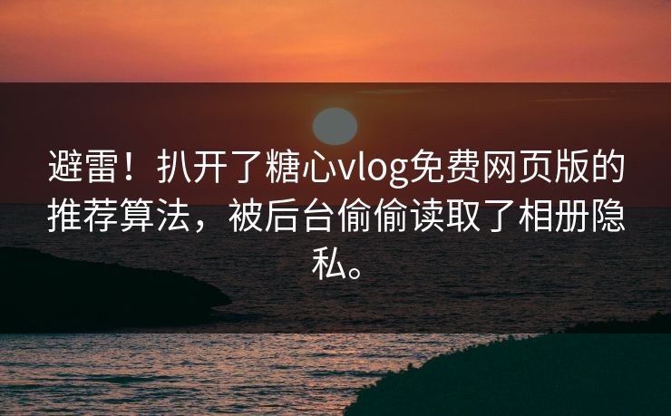 避雷！扒开了糖心vlog免费网页版的推荐算法，被后台偷偷读取了相册隐私。