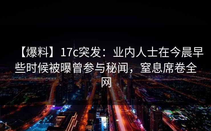 【爆料】17c突发:业内人士在今晨早些时候被曝曾参与秘闻,窒息席卷全网