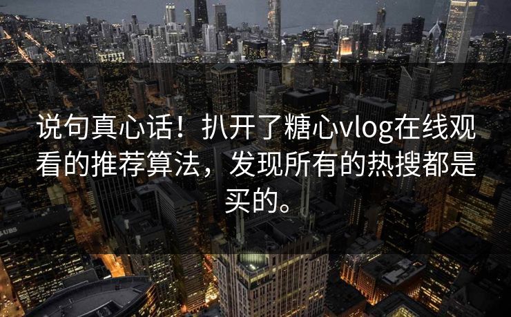说句真心话!扒开了糖心vlog在线观看的推荐算法,发现所有的热搜都是买的。