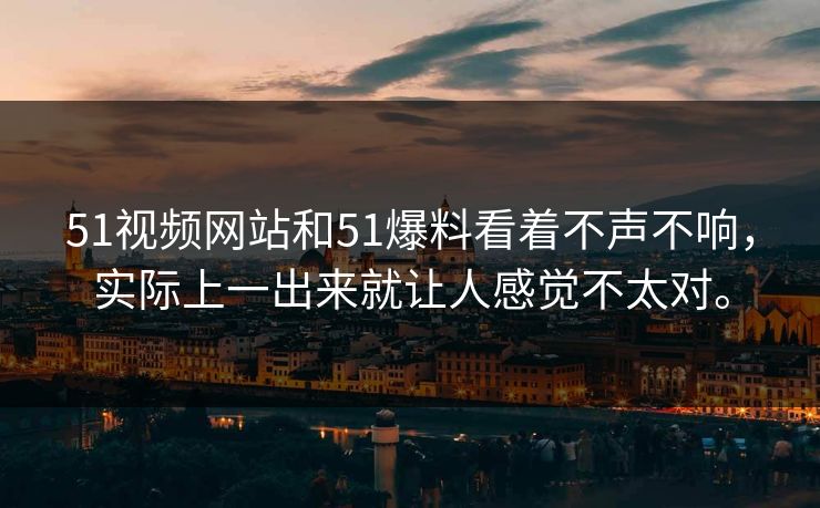 51视频网站和51爆料看着不声不响，实际上一出来就让人感觉不太对。