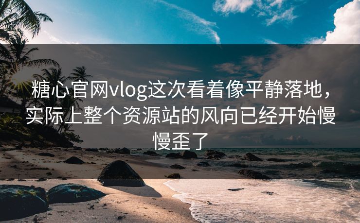 糖心官网vlog这次看着像平静落地,实际上整个资源站的风向已经开始慢慢歪了