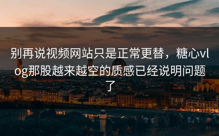 别再说视频网站只是正常更替，糖心vlog那股越来越空的质感已经说明问题了