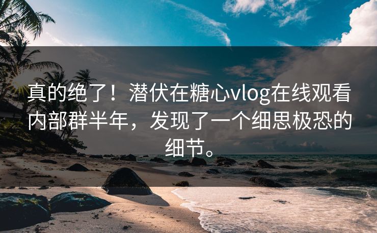 真的绝了!潜伏在糖心vlog在线观看内部群半年,发现了一个细思极恐的细节。