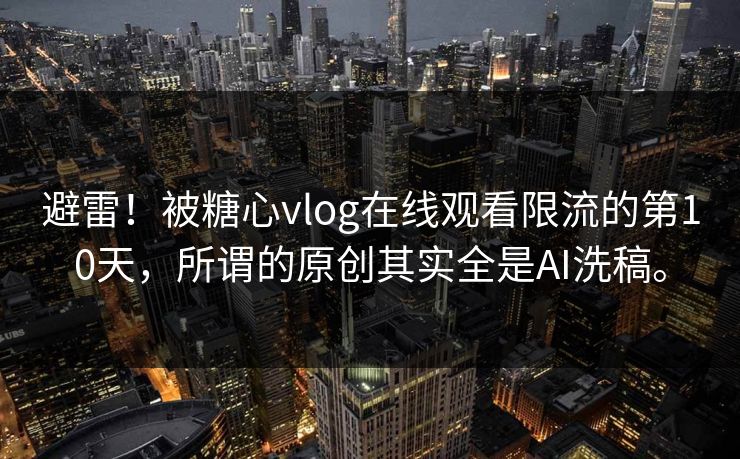 避雷!被糖心vlog在线观看限流的第10天,所谓的原创其实全是AI洗稿。