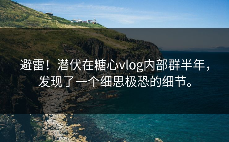 避雷!潜伏在糖心vlog内部群半年,发现了一个细思极恐的细节。