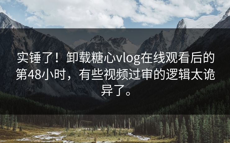 实锤了!卸载糖心vlog在线观看后的第48小时,有些视频过审的逻辑太诡异了。