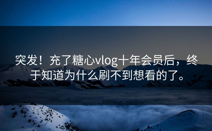 突发!充了糖心vlog十年会员后,终于知道为什么刷不到想看的了。