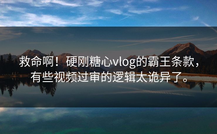 救命啊!硬刚糖心vlog的霸王条款,有些视频过审的逻辑太诡异了。
