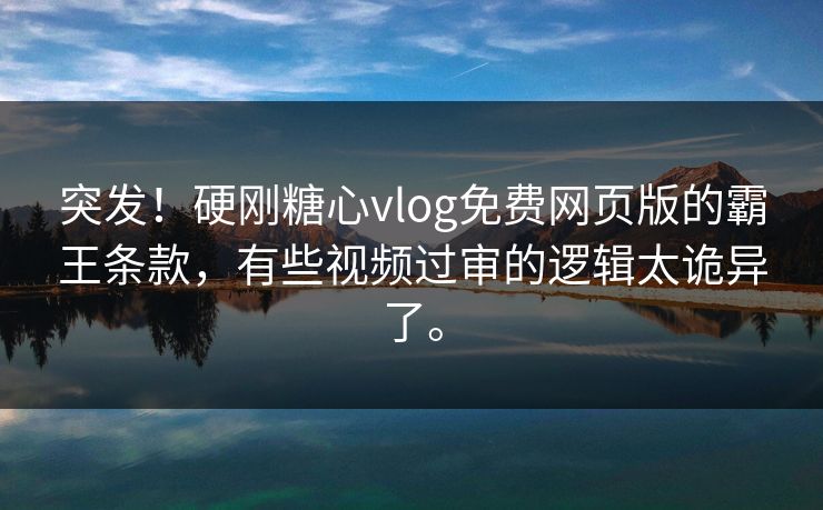 突发!硬刚糖心vlog免费网页版的霸王条款,有些视频过审的逻辑太诡异了。
