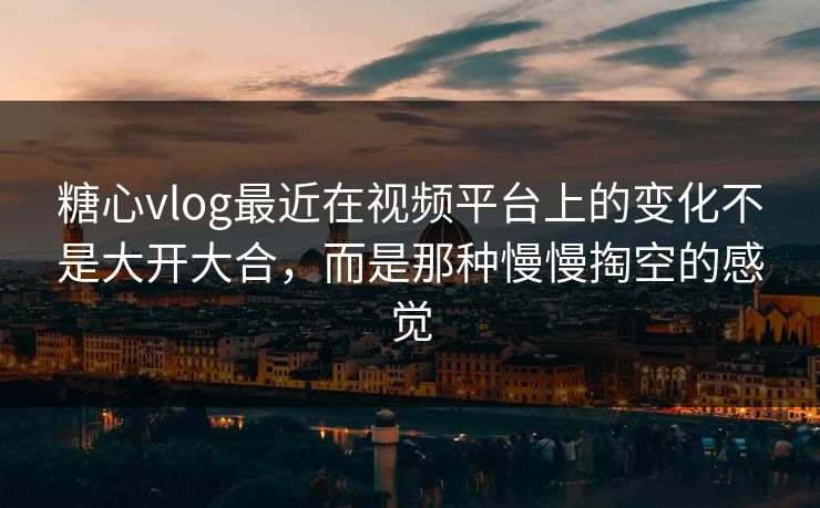 糖心vlog最近在视频平台上的变化不是大开大合,而是那种慢慢掏空的感觉