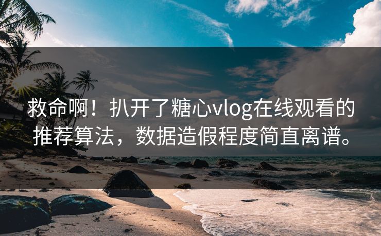 救命啊!扒开了糖心vlog在线观看的推荐算法,数据造假程度简直离谱。