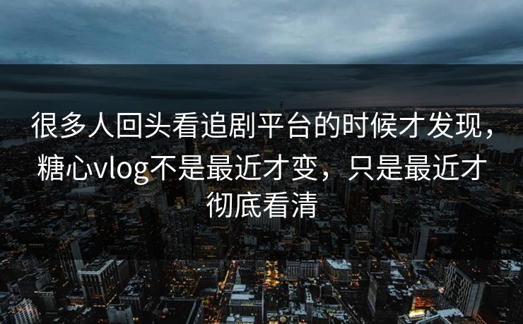 很多人回头看追剧平台的时候才发现,糖心vlog不是最近才变,只是最近才彻底看清