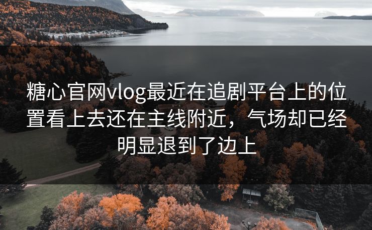 糖心官网vlog最近在追剧平台上的位置看上去还在主线附近,气场却已经明显退到了边上