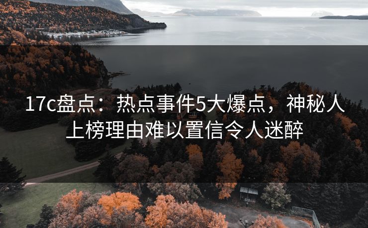 17c盘点:热点事件5大爆点,神秘人上榜理由难以置信令人迷醉