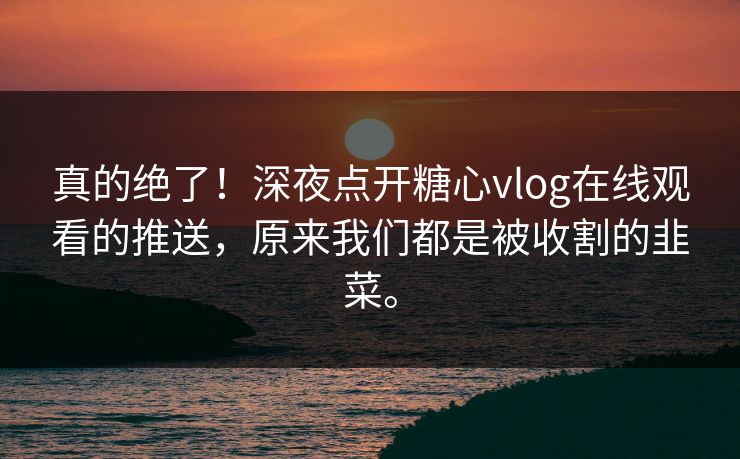 真的绝了!深夜点开糖心vlog在线观看的推送,原来我们都是被收割的韭菜。 真的绝了!深夜点开糖心vlog在线观看的推送,原来我们都是被收割的韭菜。