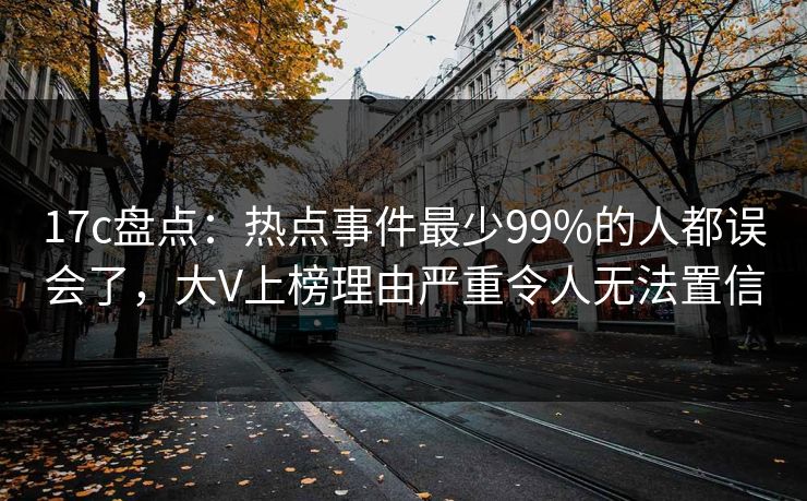 17c盘点:热点事件最少99%的人都误会了,大V上榜理由严重令人无法置信
