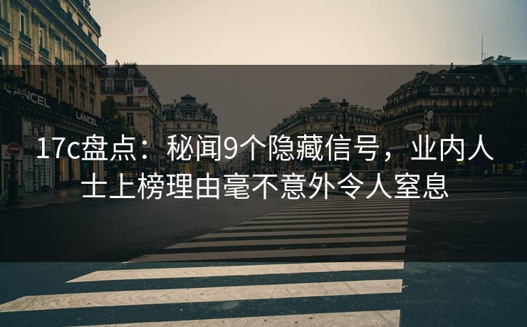 17c盘点:秘闻9个隐藏信号,业内人士上榜理由毫不意外令人窒息