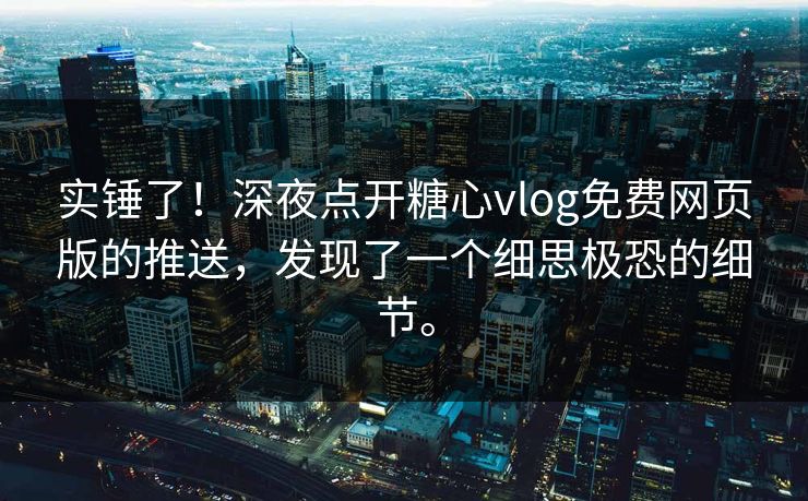实锤了!深夜点开糖心vlog免费网页版的推送,发现了一个细思极恐的细节。