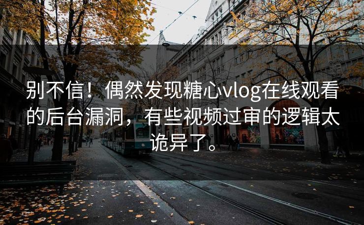 别不信！偶然发现糖心vlog在线观看的后台漏洞，有些视频过审的逻辑太诡异了。