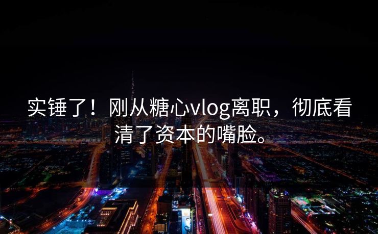 实锤了!刚从糖心vlog离职,彻底看清了资本的嘴脸。