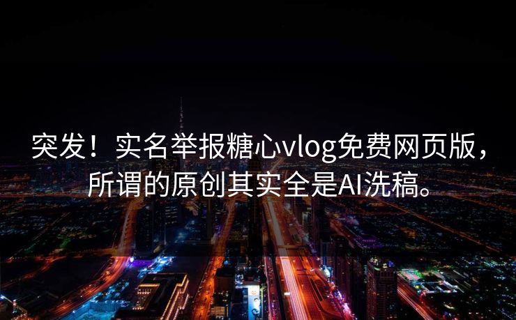 突发!实名举报糖心vlog免费网页版,所谓的原创其实全是AI洗稿。