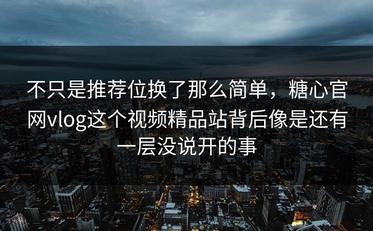 不只是推荐位换了那么简单，糖心官网vlog这个视频精品站背后像是还有一层没说开的事
